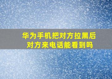 华为手机把对方拉黑后 对方来电话能看到吗